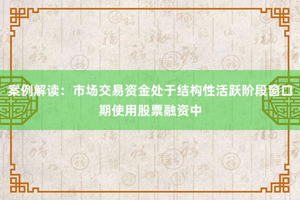 案例解读：市场交易资金处于结构性活跃阶段窗口期使用股票融资中