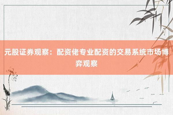 元股证券观察：配资佬专业配资的交易系统市场博弈观察