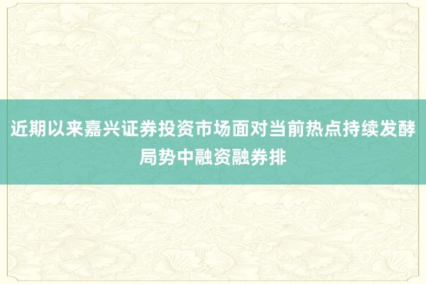 近期以来嘉兴证券投资市场面对当前热点持续发酵局势中融资融券排