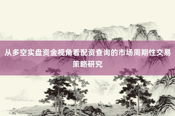 从多空实盘资金视角看配资查询的市场周期性交易策略研究