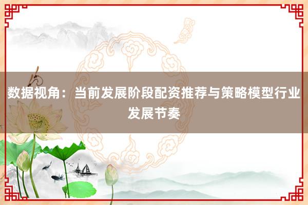 数据视角：当前发展阶段配资推荐与策略模型行业发展节奏