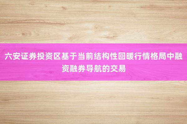 六安证券投资区基于当前结构性回暖行情格局中融资融券导航的交易