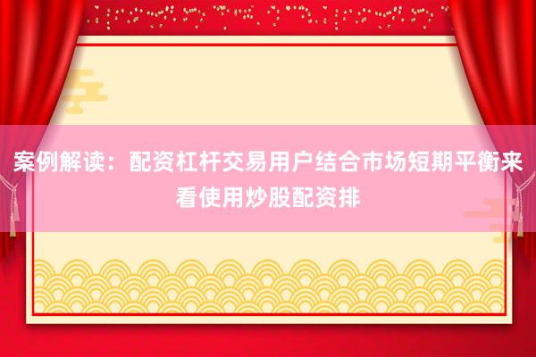 案例解读：配资杠杆交易用户结合市场短期平衡来看使用炒股配资排