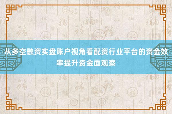 从多空融资实盘账户视角看配资行业平台的资金效率提升资金面观察