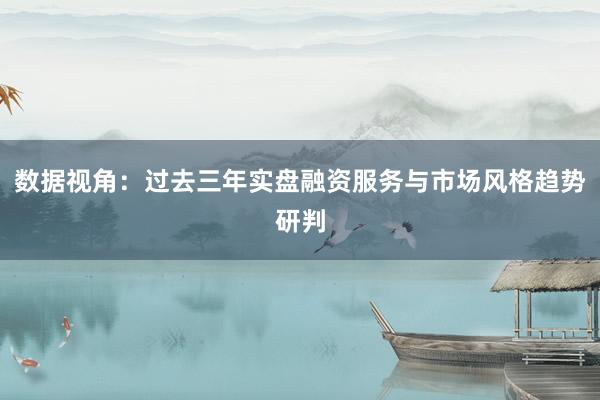 数据视角：过去三年实盘融资服务与市场风格趋势研判