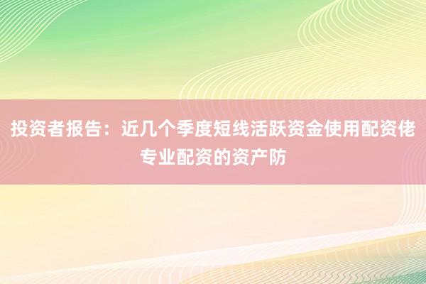 投资者报告：近几个季度短线活跃资金使用配资佬专业配资的资产防