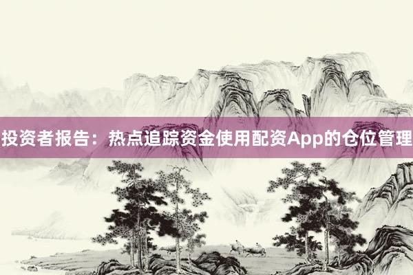 投资者报告：热点追踪资金使用配资App的仓位管理
