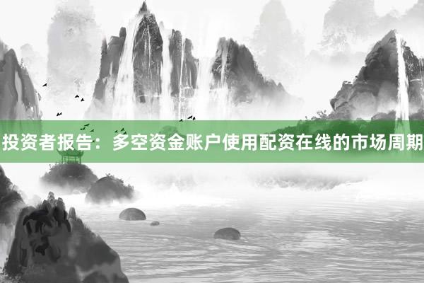 投资者报告：多空资金账户使用配资在线的市场周期