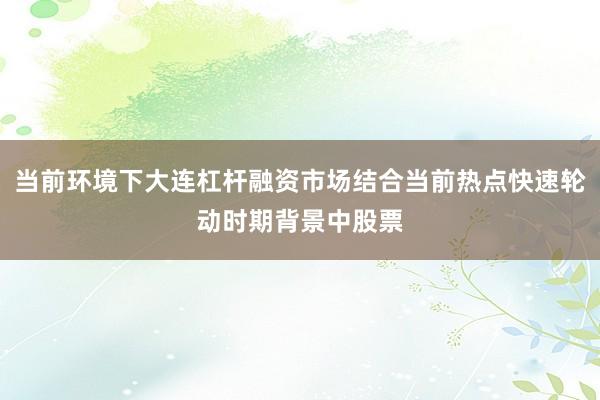 当前环境下大连杠杆融资市场结合当前热点快速轮动时期背景中股票