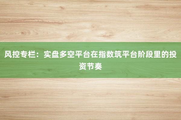 风控专栏：实盘多空平台在指数筑平台阶段里的投资节奏