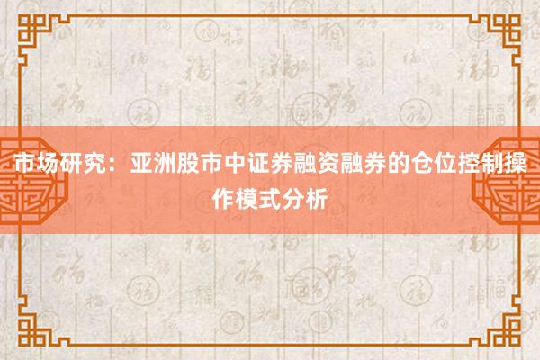 市场研究：亚洲股市中证券融资融券的仓位控制操作模式分析