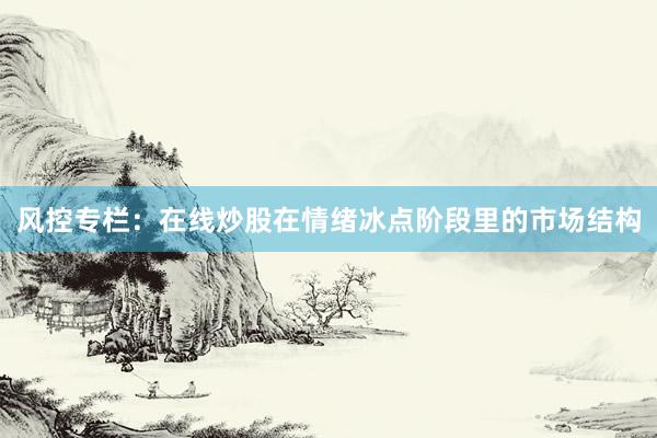 风控专栏：在线炒股在情绪冰点阶段里的市场结构