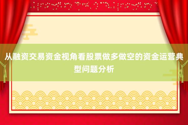 从融资交易资金视角看股票做多做空的资金运营典型问题分析