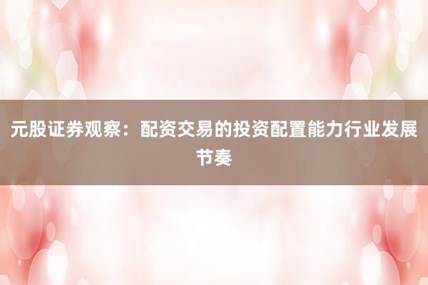 元股证券观察：配资交易的投资配置能力行业发展节奏