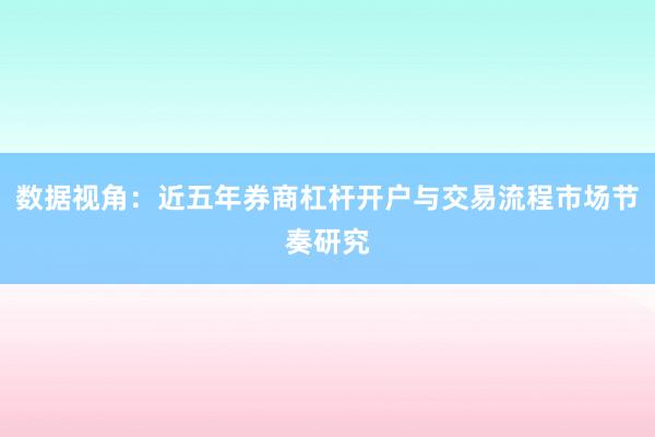 数据视角：近五年券商杠杆开户与交易流程市场节奏研究