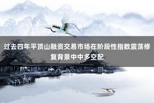 过去四年平顶山融资交易市场在阶段性指数震荡修复背景中中多空配