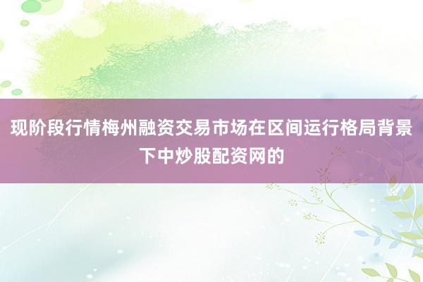 现阶段行情梅州融资交易市场在区间运行格局背景下中炒股配资网的