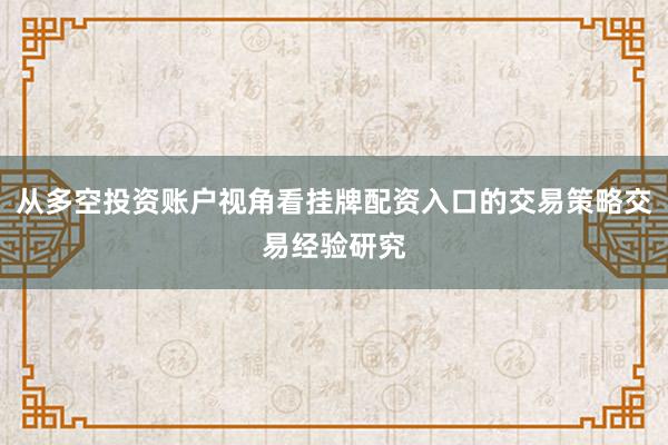 从多空投资账户视角看挂牌配资入口的交易策略交易经验研究