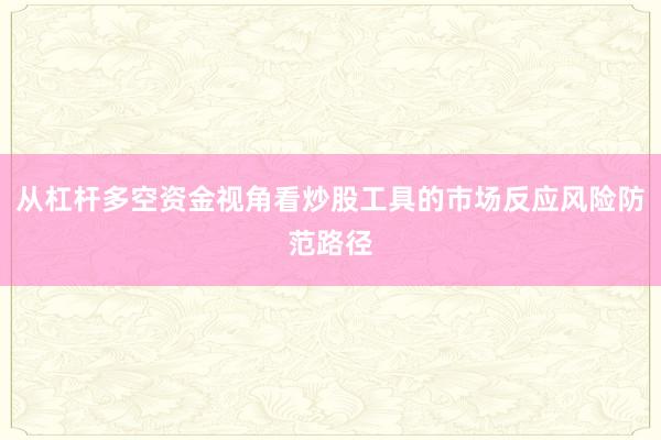 从杠杆多空资金视角看炒股工具的市场反应风险防范路径