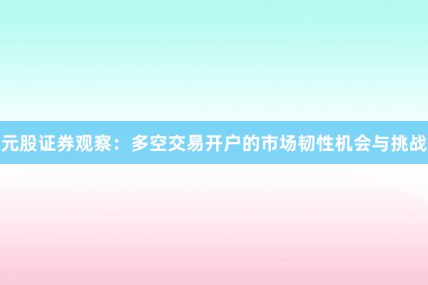 元股证券观察：多空交易开户的市场韧性机会与挑战