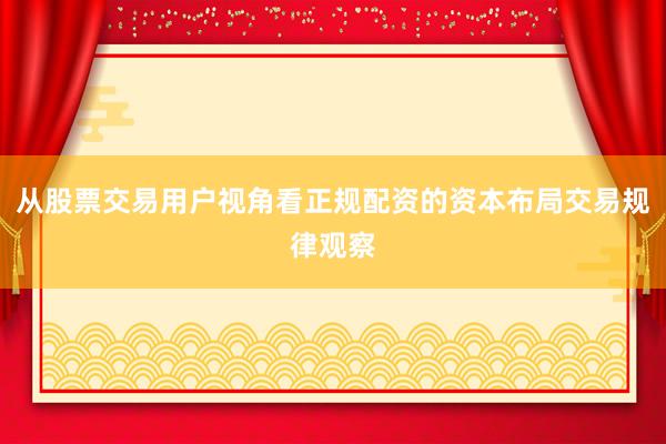 从股票交易用户视角看正规配资的资本布局交易规律观察