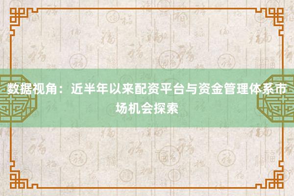 数据视角：近半年以来配资平台与资金管理体系市场机会探索