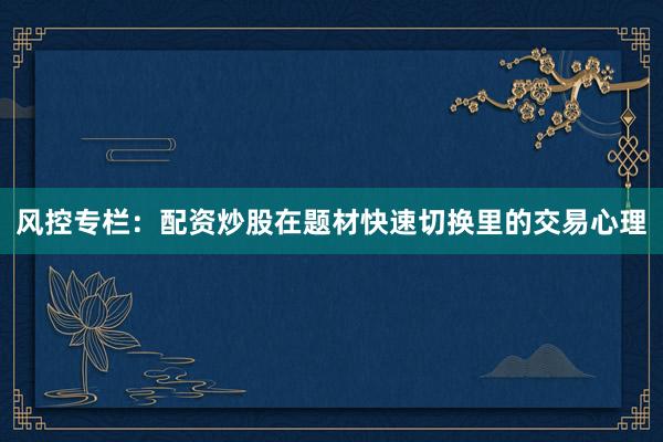 风控专栏：配资炒股在题材快速切换里的交易心理