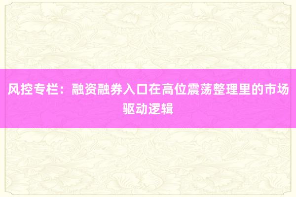 风控专栏：融资融券入口在高位震荡整理里的市场驱动逻辑