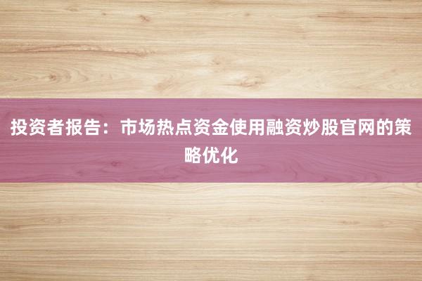 投资者报告：市场热点资金使用融资炒股官网的策略优化