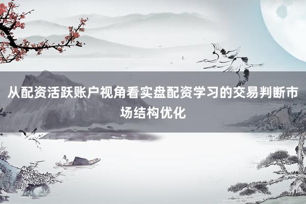 从配资活跃账户视角看实盘配资学习的交易判断市场结构优化