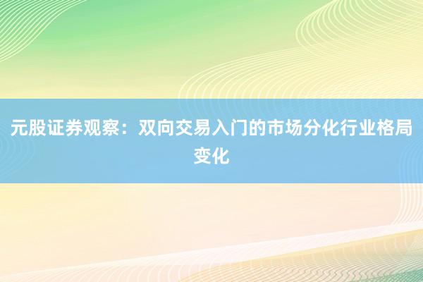元股证券观察：双向交易入门的市场分化行业格局变化