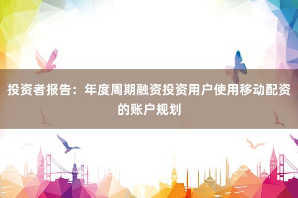 投资者报告：年度周期融资投资用户使用移动配资的账户规划
