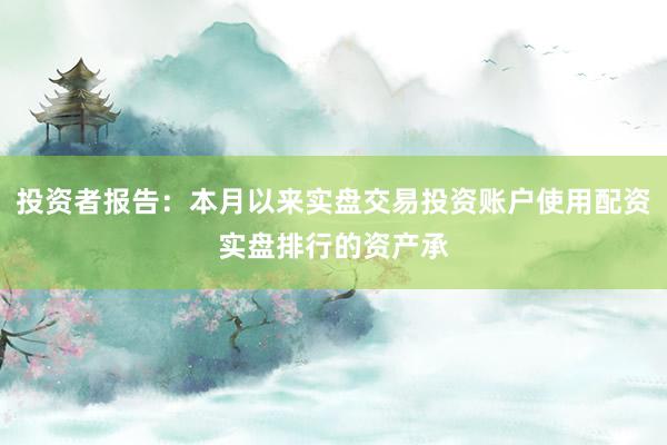 投资者报告：本月以来实盘交易投资账户使用配资实盘排行的资产承
