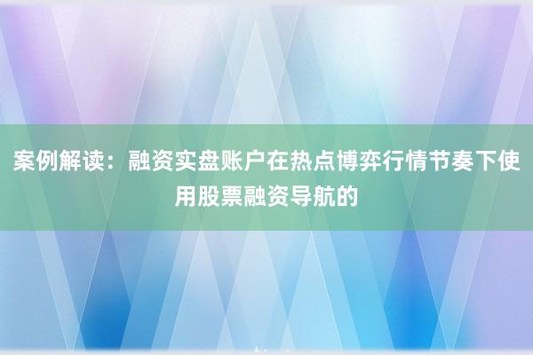 案例解读：融资实盘账户在热点博弈行情节奏下使用股票融资导航的