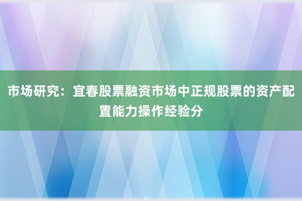 市场研究：宜春股票融资市场中正规股票的资产配置能力操作经验分