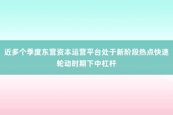 近多个季度东营资本运营平台处于新阶段热点快速轮动时期下中杠杆