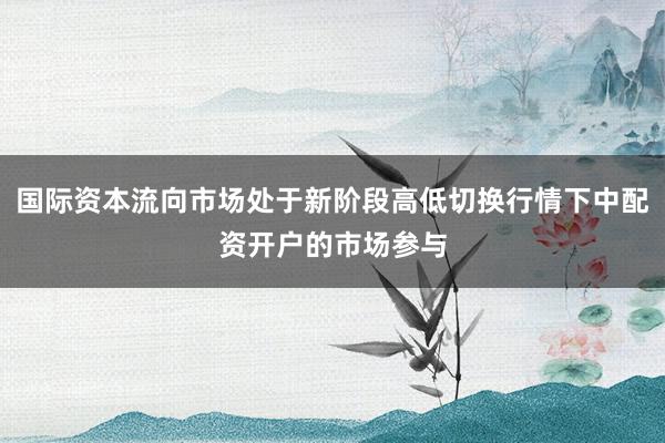国际资本流向市场处于新阶段高低切换行情下中配资开户的市场参与