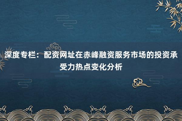 深度专栏：配资网址在赤峰融资服务市场的投资承受力热点变化分析