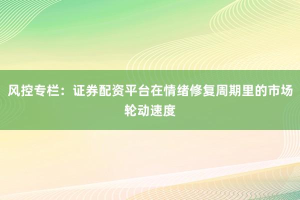 风控专栏：证券配资平台在情绪修复周期里的市场轮动速度