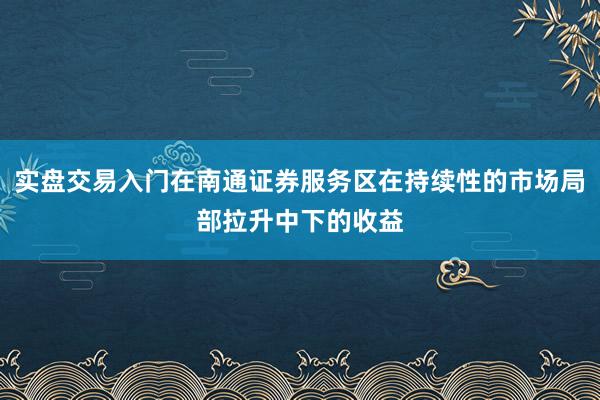 实盘交易入门在南通证券服务区在持续性的市场局部拉升中下的收益