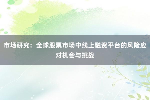市场研究：全球股票市场中线上融资平台的风险应对机会与挑战