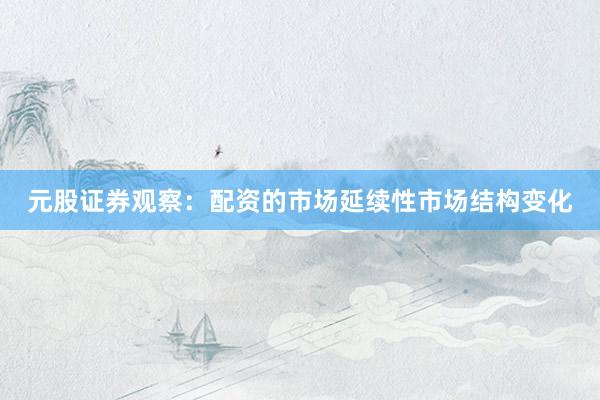 元股证券观察：配资的市场延续性市场结构变化