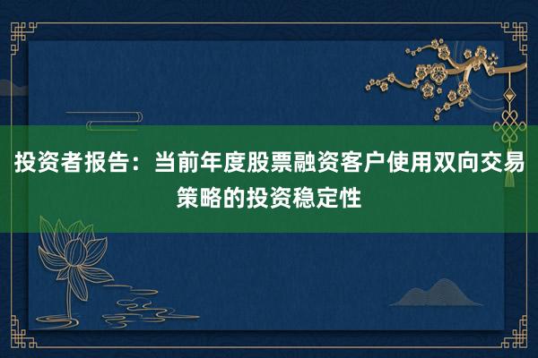 投资者报告：当前年度股票融资客户使用双向交易策略的投资稳定性