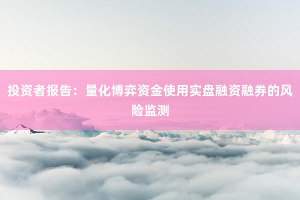 投资者报告：量化博弈资金使用实盘融资融券的风险监测