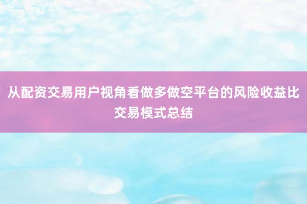 从配资交易用户视角看做多做空平台的风险收益比交易模式总结