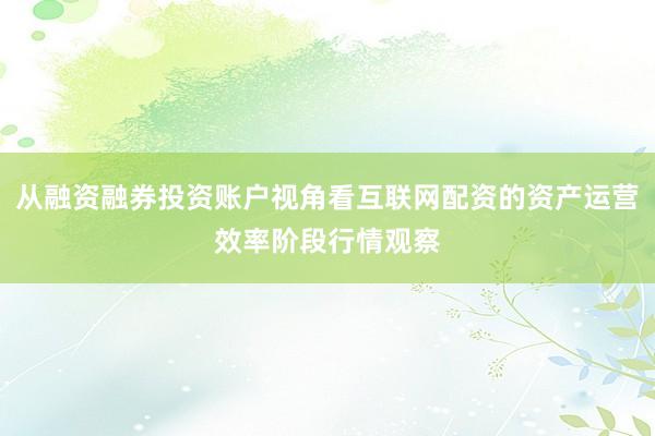 从融资融券投资账户视角看互联网配资的资产运营效率阶段行情观察