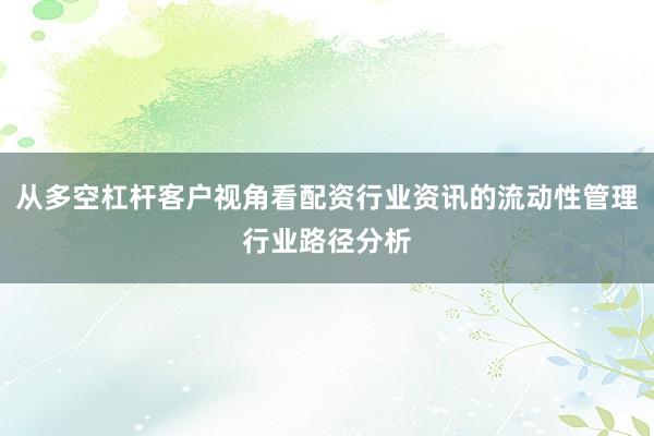 从多空杠杆客户视角看配资行业资讯的流动性管理行业路径分析