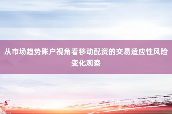 从市场趋势账户视角看移动配资的交易适应性风险变化观察