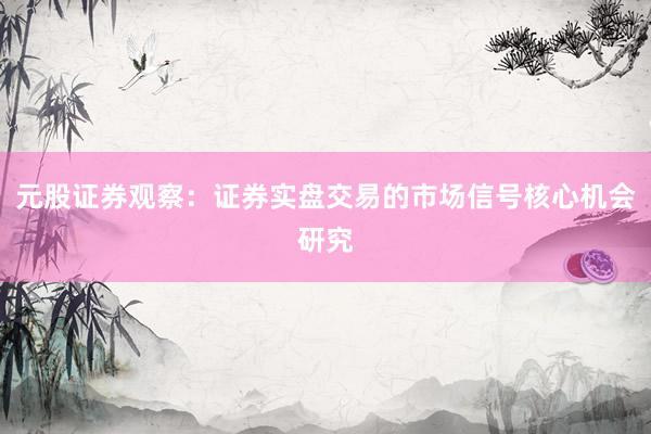 元股证券观察：证券实盘交易的市场信号核心机会研究