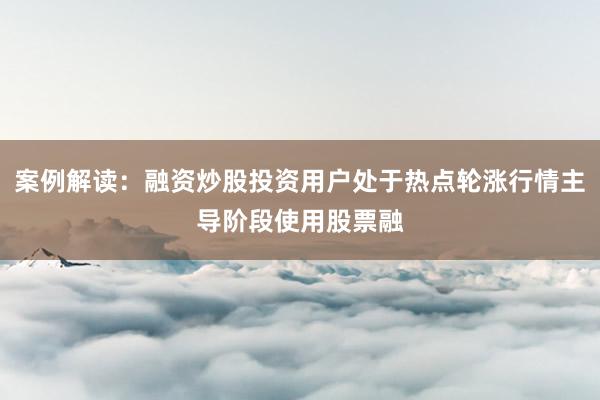 案例解读:融资炒股投资用户处于热点轮涨行情主导阶段使用股票融